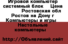 Игровой компьютер(системный блок) › Цена ­ 28 000 - Ростовская обл., Ростов-на-Дону г. Компьютеры и игры » Настольные компьютеры   